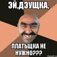 Эй,дэущка, платьщка не нужно???