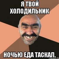 Я твой холодильник ночью еда таскал.