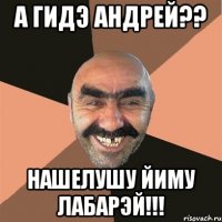 а гидэ андрей?? нашелушу йиму лабарэй!!!