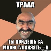 Урааа Ты пойдёшь Са мною ГулЯяяять..=D