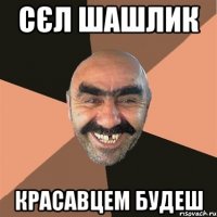 сєл шашлик красавцем будеш