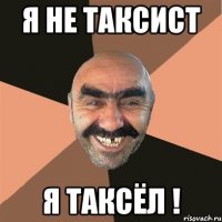 я не таксист Я ТАКСЁЛ !