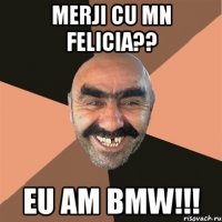 merji cu mn Felicia?? Eu am BMW!!!