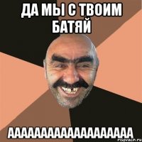 да мы с твоим батяй ааааааааааааааааааа