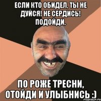 Если кто обидел, ты не дуйся! не сердись! Подойди, по роже тресни, отойди и улыбнись :)