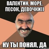 Валентин, море, песок, девочки)) ну ты понял, да