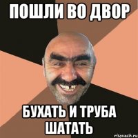Пошли во двор бухать и труба шатать