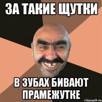 За такие щутки В зубах бивают прамежутке