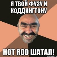 я твой Фузу и Коддингтону HOT ROD шатал!