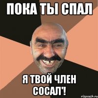 Пока ты спал Я твой член сосал'!