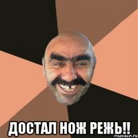  достал нож режь!!