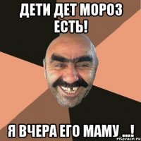 ДЕТИ ДЕТ МОРОЗ ЕСТЬ! Я ВЧЕРА ЕГО МАМУ ...!