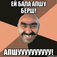 Ей бала апшу берш! Апшуууууууууу!