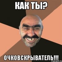 КАК ТЫ? ОЧКОВСКРЫВАТЕЛЬ!!!