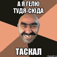 А я Гелю тудя-сюда таскал