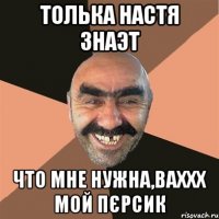 толька Настя знаэт что мне нужна,ваххх мой пєрсик