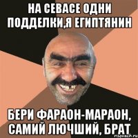 На севасе одни подделки,я египтянин бери фараон-мараон, самий лючший, брат