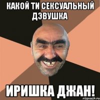 какой ти сексуальный дэвушка Иришка джан!