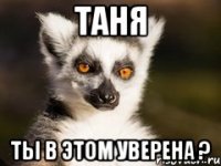 ТАНЯ ТЫ в этом уверена ?