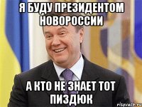 Я буду президентом Новороссии А кто не знает тот пиздюк