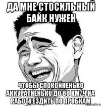 Да мне стосильный байк нужен Чтобы спокойненько аккуратненько до 80 км/ч на работу ездить по пробкам