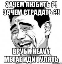 Зачем любить ?! Зачем страдать ?! Вруби Heavy Metal иди гулять