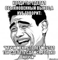 Когда ты сделал обыкновенный вынос,а нуб говорит: "научи меня,сто лет мечтал так сделать,сдамся,только научи"