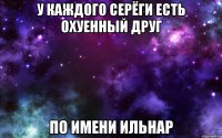 У КАЖДОГО СЕРЁГИ ЕСТЬ ОХУЕННЫЙ ДРУГ ПО ИМЕНИ ИЛЬНАР