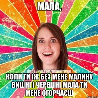 мала, коли ти їж без мене малину вишні і черешні мала ти мене огорчаєш