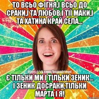 ТО ВСЬО ФІГНЯ,І ВСЬО ДО СРАКИ,І ТА ЛЮБОВ І ТІЇ МАКИ,І ТА ХАТИНА КРАЙ СЕЛА... Є ТІЛЬКИ МИ І ТІЛЬКИ ЗЕНИК... І ЗЕНИК ДОСРАКИ,ТІЛЬКИ МАРТА І Я!