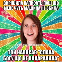 ВИРІШИЛА НАПИСАТЬ ПАЦІ ЩО МЕНЕ ЧУТЬ МАШИНА НЕ ЗБИЛА ТОЙ НАПИСАВ "СЛАВА БОГУ ЩО НЕ ПОЦАРАПИЛА"