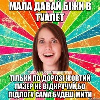 мала давай біжи в туалет тільки по дорозі жовтий лазер не відкручуй,бо підлогу сама будеш мити