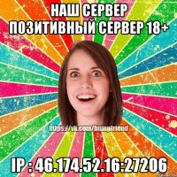 Наш Сервер ПОЗИТИВНЫЙ СЕРВЕР 18+ IP : 46.174.52.16:27206