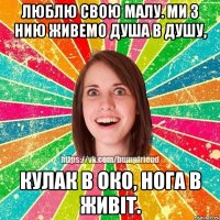 Люблю свою малу. Ми з нию живемо душа в душу, кулак в око, нога в живіт.