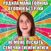 Родила мама гопніка а гопнік без руки Не може лускать семечки гигигигигиги