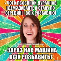 - чого лєсєнкой дурачков ідем?давайте я стану по середині і всіх розбавлю! - зараз нас машина всіх розбавить!