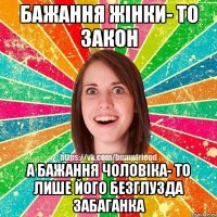 бажання жінки- то закон а бажання чоловіка- то лише його безглузда забаганка