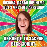 Кохана, давай почнемо все з чистого аркуша? Не вийде, ти засрав весь зошит.