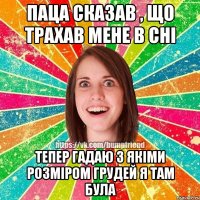 паца сказав , що трахав мене в сні тепер гадаю з якіми розміром грудей я там була