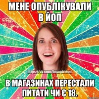 Мене опублікували в ЙоП в магазинах перестали питати чи є 18.