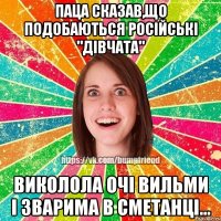 Паца сказав,що подобаються російські "дівчата" Виколола очі вильми і зварима в сметанці...