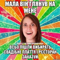 Мала він глянув на мене Всьо пішли вибирать свадібне плаття і рєсторан заказуй