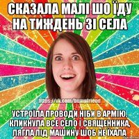 сказала малі шо їду на тиждень зі села устроїла проводи ніби в армію, кликнула все село і священника, лягла під машину шоб не їхала