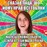 сказав паца: шо йому нрав всi тоьлки жаль шо ножа собов не взила а то би мала грiх на душi