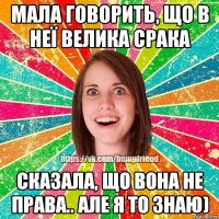 Мала говорить, що в неї велика срака Сказала, що вона не права.. Але я то знаю)