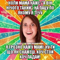 Коли мама каже: "А він нічого такий", на пацу по якому я течу Я грозно кажу мамі: Ну ти що як скажеш, хоч стой хоч падай!