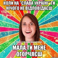 Коли на "Слава Україні" ти нічого не відповідаєш Мала,ти мене огорчяєш