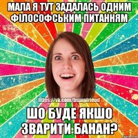 Мала я тут задалась одним філософським питанням Шо буде якшо зварити банан?