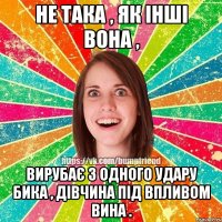 Не така , як інші вона , вирубає з одного удару бика , дівчина під впливом вина .