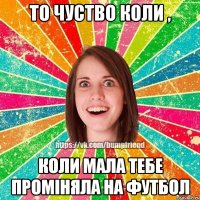 то чуство коли , коли мала тебе проміняла на футбол